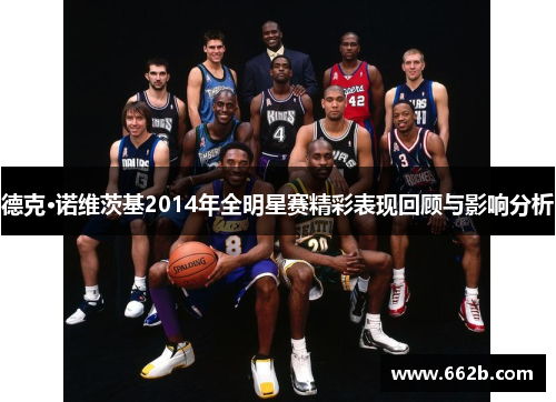 德克·诺维茨基2014年全明星赛精彩表现回顾与影响分析 德克·诺维茨基2014年全明星赛精彩表现回顾与影响分析