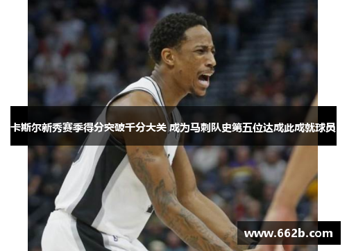 卡斯尔新秀赛季得分突破千分大关 成为马刺队史第五位达成此成就球员 卡斯尔新秀赛季得分突破千分大关 成为马刺队史第五位达成此成就球员