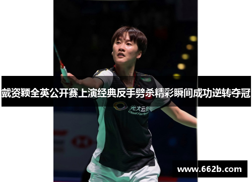 戴资颖全英公开赛上演经典反手劈杀精彩瞬间成功逆转夺冠 戴资颖全英公开赛上演经典反手劈杀精彩瞬间成功逆转夺冠
