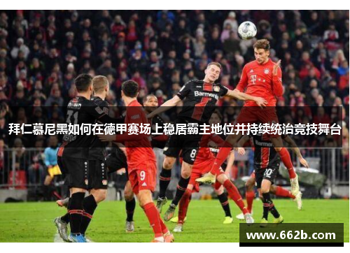 拜仁慕尼黑如何在德甲赛场上稳居霸主地位并持续统治竞技舞台 拜仁慕尼黑如何在德甲赛场上稳居霸主地位并持续统治竞技舞台