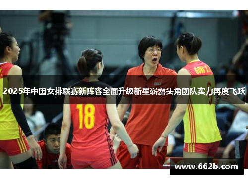 2025年中国女排联赛新阵容全面升级新星崭露头角团队实力再度飞跃 2025年中国女排联赛新阵容全面升级新星崭露头角团队实力再度飞跃
