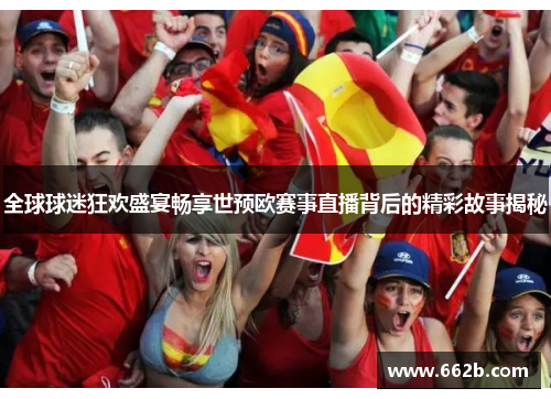 全球球迷狂欢盛宴畅享世预欧赛事直播背后的精彩故事揭秘 全球球迷狂欢盛宴畅享世预欧赛事直播背后的精彩故事揭秘