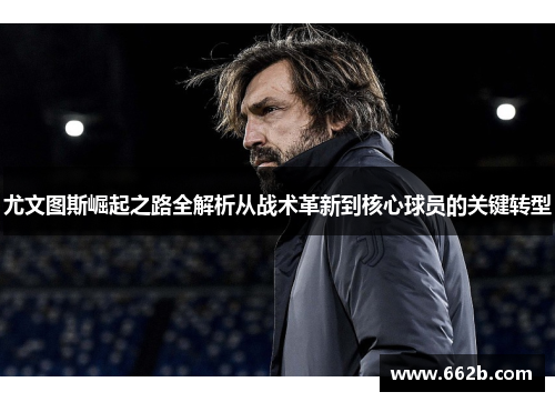 尤文图斯崛起之路全解析从战术革新到核心球员的关键转型