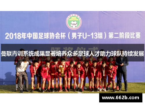 曼联青训系统成果显著培养众多足球人才助力球队持续发展