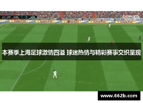 本赛季上海足球激情四溢 球迷热情与精彩赛事交织呈现 本赛季上海足球激情四溢 球迷热情与精彩赛事交织呈现