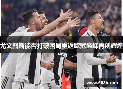 尤文图斯能否打破困局重返欧冠巅峰再创辉煌