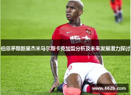 伯恩茅斯新星杰米马尔斯卡克加盟分析及未来发展潜力探讨