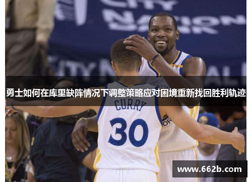 勇士如何在库里缺阵情况下调整策略应对困境重新找回胜利轨迹