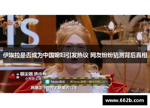 伊埃拉是否成为中国媳妇引发热议 网友纷纷猜测背后真相 伊埃拉是否成为中国媳妇引发热议 网友纷纷猜测背后真相