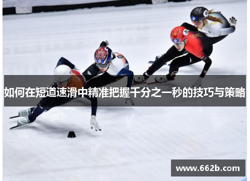 如何在短道速滑中精准把握千分之一秒的技巧与策略 如何在短道速滑中精准把握千分之一秒的技巧与策略