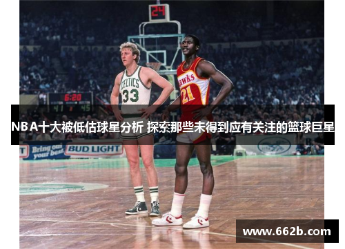 NBA十大被低估球星分析 探索那些未得到应有关注的篮球巨星 NBA十大被低估球星分析 探索那些未得到应有关注的篮球巨星