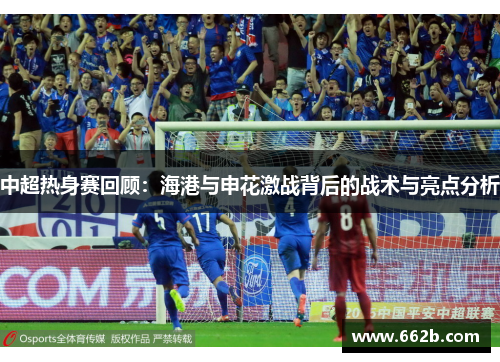 中超热身赛回顾：海港与申花激战背后的战术与亮点分析