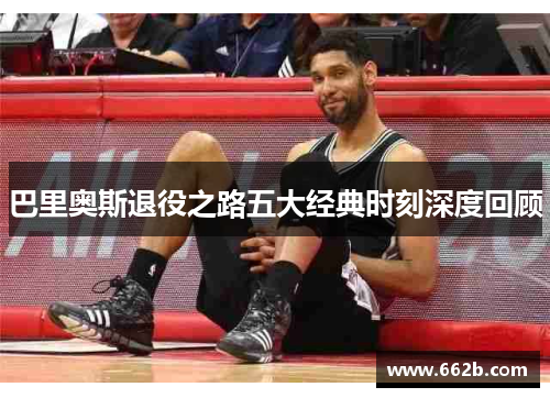 巴里奥斯退役之路五大经典时刻深度回顾 巴里奥斯退役之路五大经典时刻深度回顾
