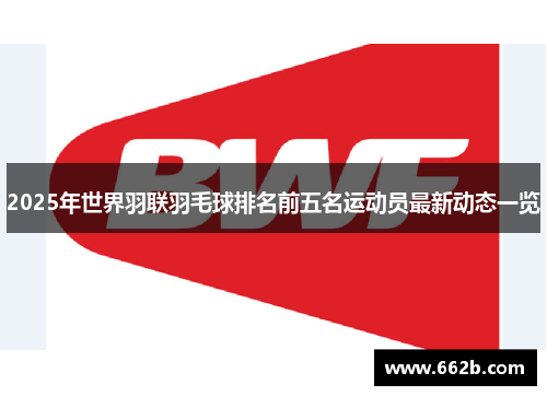 2025年世界羽联羽毛球排名前五名运动员最新动态一览 2025年世界羽联羽毛球排名前五名运动员最新动态一览