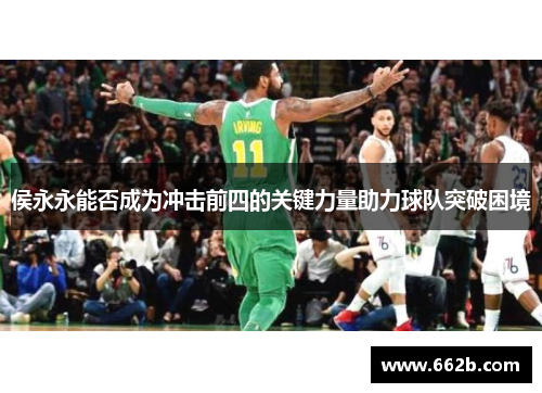 侯永永能否成为冲击前四的关键力量助力球队突破困境