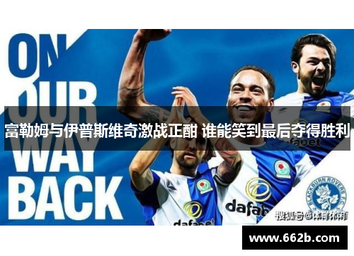 富勒姆与伊普斯维奇激战正酣 谁能笑到最后夺得胜利