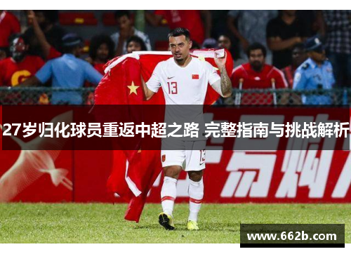 27岁归化球员重返中超之路 完整指南与挑战解析 27岁归化球员重返中超之路 完整指南与挑战解析