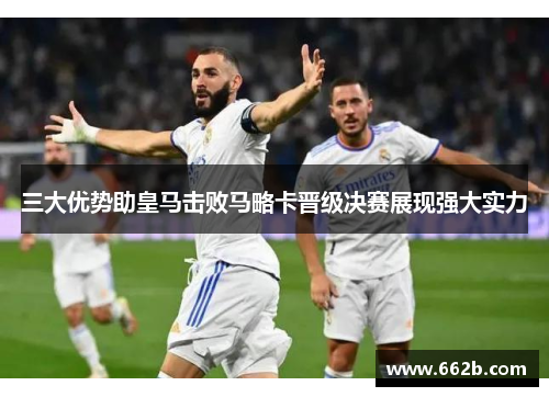 三大优势助皇马击败马略卡晋级决赛展现强大实力 三大优势助皇马击败马略卡晋级决赛展现强大实力