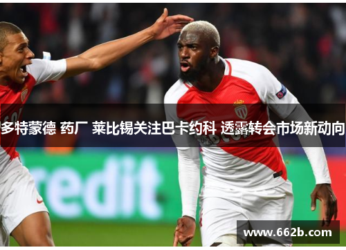 多特蒙德 药厂 莱比锡关注巴卡约科 透露转会市场新动向 多特蒙德 药厂 莱比锡关注巴卡约科 透露转会市场新动向
