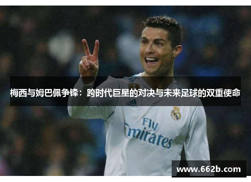 梅西与姆巴佩争锋：跨时代巨星的对决与未来足球的双重使命