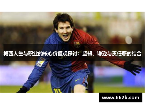 梅西人生与职业的核心价值观探讨:坚韧、谦逊与责任感的结合 梅西人生与职业的核心价值观探讨:坚韧、谦逊与责任感的结合