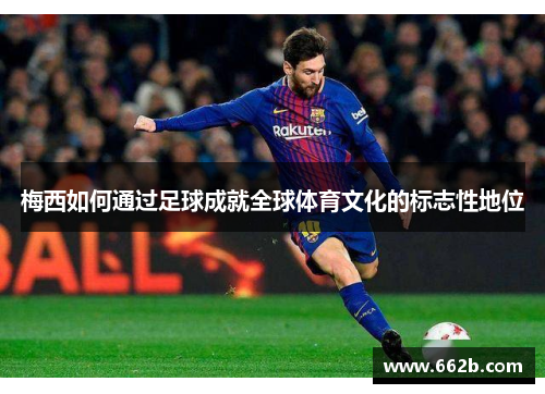 梅西如何通过足球成就全球体育文化的标志性地位
