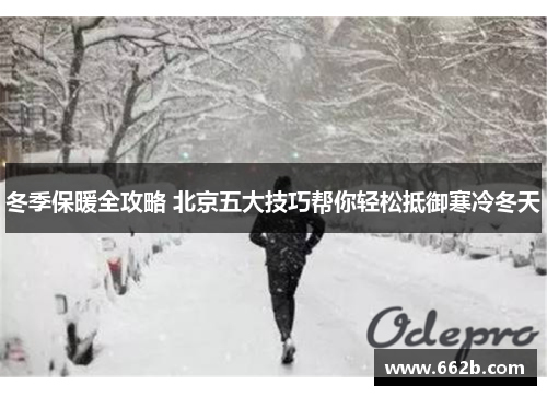 冬季保暖全攻略 北京五大技巧帮你轻松抵御寒冷冬天