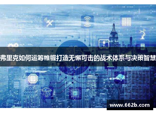 弗里克如何运筹帷幄打造无懈可击的战术体系与决策智慧