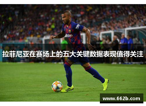 拉菲尼亚在赛场上的五大关键数据表现值得关注