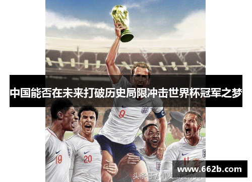 中国能否在未来打破历史局限冲击世界杯冠军之梦