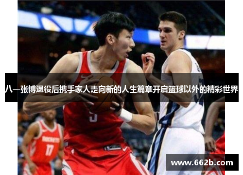 八一张博退役后携手家人走向新的人生篇章开启篮球以外的精彩世界