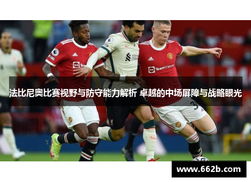 法比尼奥比赛视野与防守能力解析 卓越的中场屏障与战略眼光