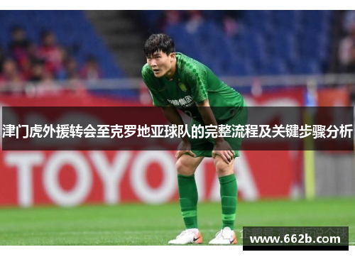 津门虎外援转会至克罗地亚球队的完整流程及关键步骤分析