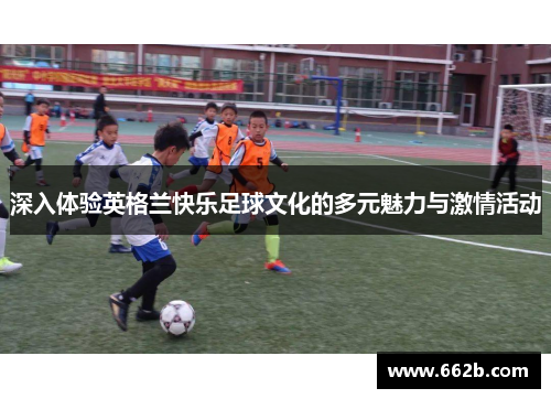深入体验英格兰快乐足球文化的多元魅力与激情活动