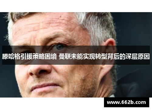 滕哈格引援策略困境 曼联未能实现转型背后的深层原因 滕哈格引援策略困境 曼联未能实现转型背后的深层原因