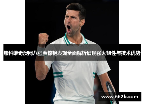 焦科维奇澳网八强赛惊艳表现全面解析展现强大韧性与技术优势 焦科维奇澳网八强赛惊艳表现全面解析展现强大韧性与技术优势