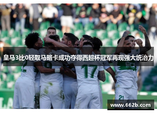 皇马3比0轻取马略卡成功夺得西超杯冠军再现强大统治力