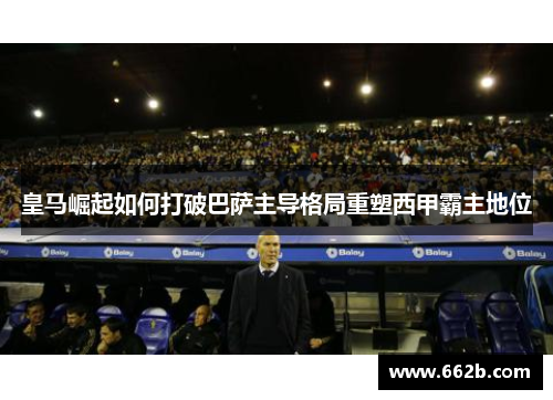 皇马崛起如何打破巴萨主导格局重塑西甲霸主地位