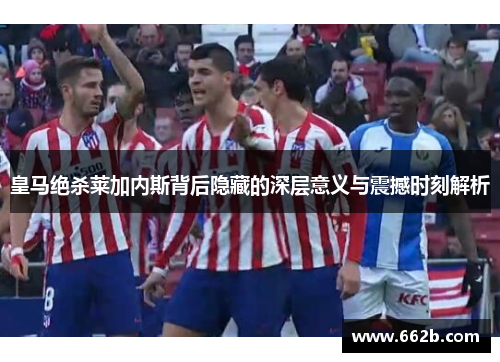 皇马绝杀莱加内斯背后隐藏的深层意义与震撼时刻解析
