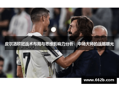 皮尔洛欧冠战术布局与思维影响力分析：中场大师的战略眼光