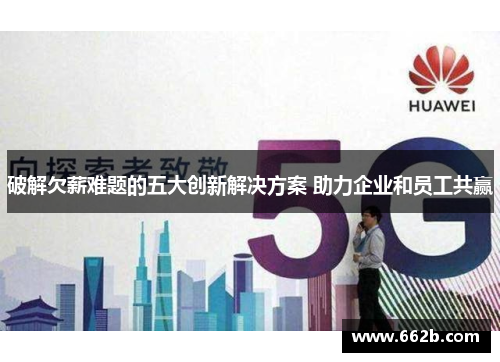 破解欠薪难题的五大创新解决方案 助力企业和员工共赢 破解欠薪难题的五大创新解决方案 助力企业和员工共赢