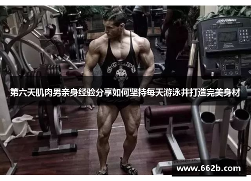 第六天肌肉男亲身经验分享如何坚持每天游泳并打造完美身材