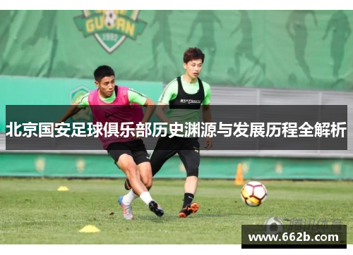 北京国安足球俱乐部历史渊源与发展历程全解析 北京国安足球俱乐部历史渊源与发展历程全解析