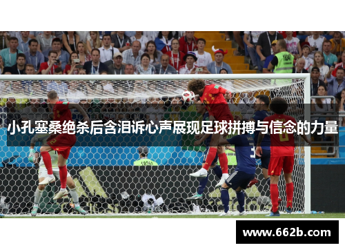 小孔塞桑绝杀后含泪诉心声展现足球拼搏与信念的力量 小孔塞桑绝杀后含泪诉心声展现足球拼搏与信念的力量
