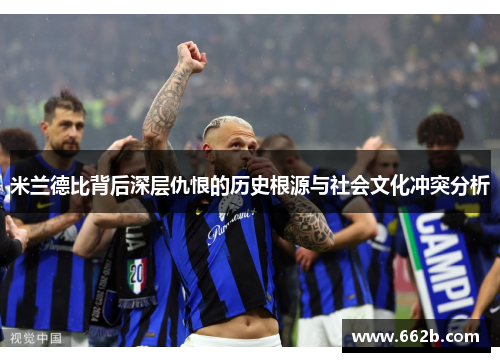 米兰德比背后深层仇恨的历史根源与社会文化冲突分析
