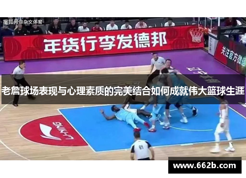 老詹球场表现与心理素质的完美结合如何成就伟大篮球生涯 老詹球场表现与心理素质的完美结合如何成就伟大篮球生涯