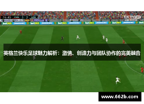 英格兰快乐足球魅力解析：激情、创造力与团队协作的完美融合