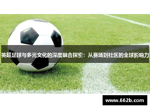 英超足球与多元文化的深度融合探索:从赛场到社区的全球影响力 英超足球与多元文化的深度融合探索:从赛场到社区的全球影响力