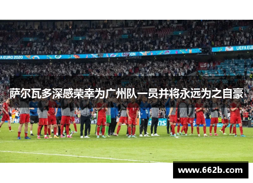 萨尔瓦多深感荣幸为广州队一员并将永远为之自豪 萨尔瓦多深感荣幸为广州队一员并将永远为之自豪