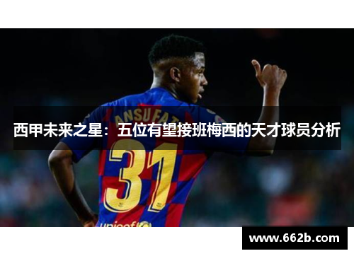 西甲未来之星:五位有望接班梅西的天才球员分析 西甲未来之星:五位有望接班梅西的天才球员分析